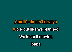 And life doesn't always

work out like we planned
We keep it movin',
babe