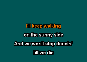 I'll keep walking

on the sunny side

And we won't stop dancin'

till we die