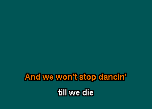 And we won't stop dancin'

till we die