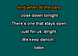 And when all the bars
close down tonight

There's one that stays open

just for us, alright

We keep dancin',
babe