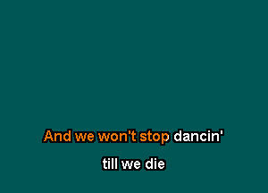 And we won't stop dancin'

till we die