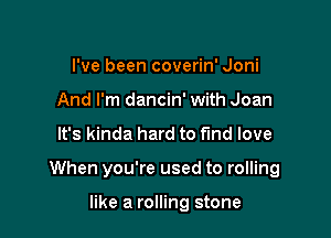 I've been coverin' Joni
And I'm dancin' with Joan

It's kinda hard to find love

When you're used to rolling

like a rolling stone