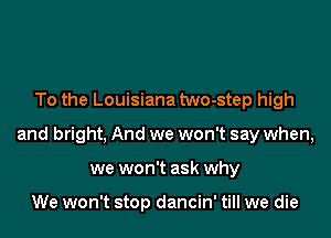 To the Louisiana two-step high

and bright, And we won't say when,

we won't ask why

We won't stop dancin' till we die