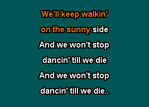 We'll keep walkin'
on the sunny side
And we won't stop

dancin' till we die

And we won't stop

dancin' till we die..