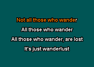 Not all those who wander

All those who wander

All those who wander, are lost

lt'sjust wanderlust
