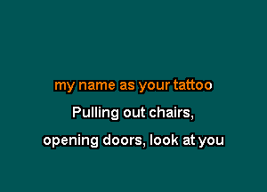 my name as your tattoo

Pulling out chairs,

opening doors, look at you