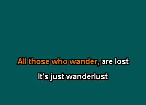 All those who wander, are lost

lt'sjust wanderlust