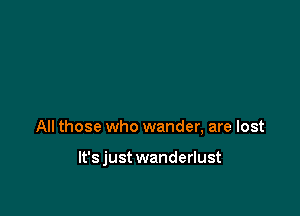 All those who wander, are lost

lt'sjust wanderlust