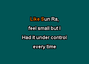 Like Sun Ra,
feel small butl

Had it under control

every time