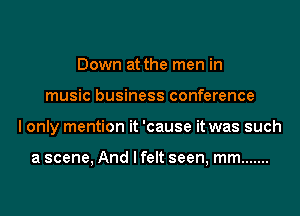 Down at the men in
music business conference
I only mention it 'cause it was such

a scene, And I felt seen, mm .......