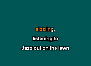 sizzling,

listening to

Jazz out on the lawn