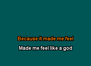 Because it made me feel

Made me feel like a god