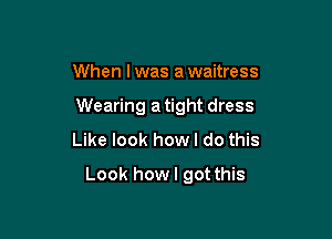 When I was a waitress

Wearing a tight dress

Like look how I do this
Look howl got this