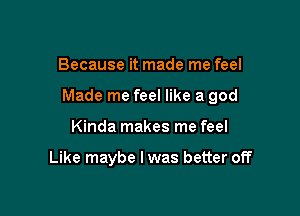 Because it made me feel

Made me feel like a god

Kinda makes me feel

Like maybe I was better off