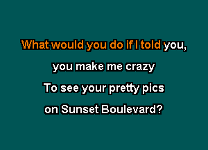 What would you do ifl told you,

you make me crazy

To see your pretty pics

on Sunset Boulevard?