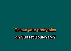 To see your pretty pics

on Sunset Boulevard?