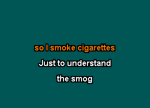 so I smoke cigarettes

Just to understand

the smog