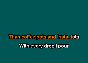 Than coffee pots and lnsta dots

With every drop I pour