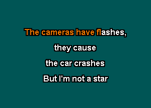 The cameras have flashes,

they cause
the car crashes

But I'm not a star