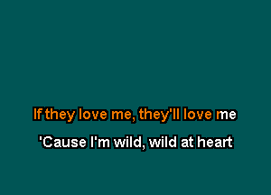 lfthey love me, they'll love me

'Cause I'm wild, wild at heart