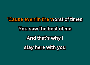 'Cause even in the worst oftimes

You saw the best of me

And that's why I

stay here with you