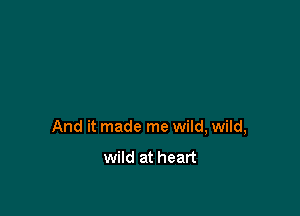 And it made me wild, wild,

wild at heart