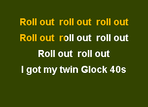 Roll out roll out roll out
Roll out roll out roll out

Roll out roll out
I got my twin Glock 405