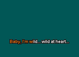 Baby, I'm wild... wild at heart...