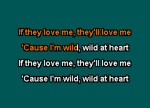 lfthey love me, they'll love me

'Cause I'm wild, wild at heart

lfthey love me, they'll love me

'Cause I'm wild, wild at heart