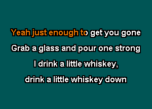 Yeah just enough to get you gone
Grab a glass and pour one strong

I drink a little whiskey,

drink a little whiskey down