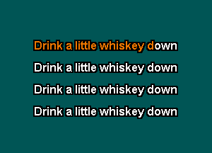 Drink a little whiskey down
Drink a little whiskey down

Drink a little whiskey down

Drink a little whiskey down