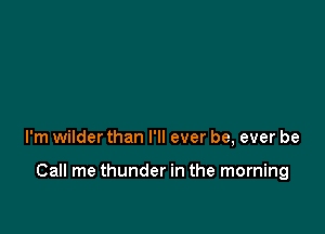 I'm wilder than I'll ever be, ever be

Call me thunder in the morning