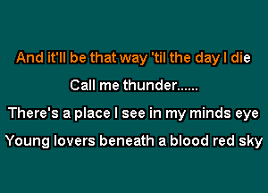 And it'll be that way 'til the day I die
Call me thunder ......
There's a place I see in my minds eye

Young lovers beneath a blood red sky