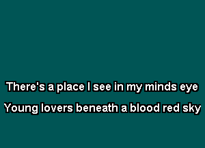 There's a place I see in my minds eye

Young lovers beneath a blood red sky