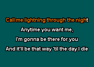 Call me lightning through the night

Anytime you want me,

I'm gonna be there for you

And it'll be that way 'til the day I die