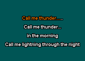 Call me thunder ......
Call me thunder...

in the morning

Call me lightning through the night