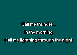 Call me thunder...

in the morning

Call me lightning through the night