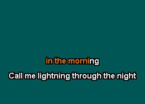 in the morning

Call me lightning through the night
