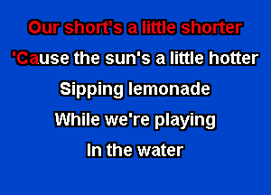 Our shorvs a little shorter
'Cause the sun's a little hotter

Sipping lemonade

While we're playing
In the water