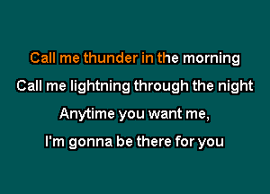 Call me thunder in the morning
Call me lightning through the night

Anytime you want me,

I'm gonna be there for you