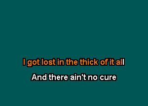 I got lost in the thick of it all

And there ain't no cure