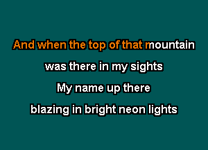 And when the top ofthat mountain
was there in my sights

My name up there

blazing in bright neon lights
