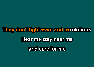 They don't fight wars and revolutions

Hear me stay near me

and care for me