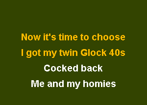 Now it's time to choose

I got my twin Glock 405
Cooked back
Me and my homies