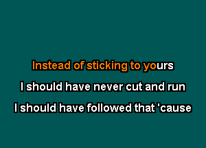 Instead of sticking to yours

Ishould have never cut and run

I should have followed that 'cause