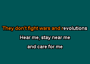 They don't fight wars and revolutions

Hear me, stay near me

and care for me