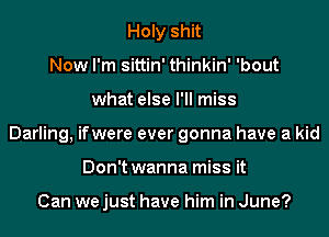 Holy shit
Now I'm sittin' thinkin' 'bout
what else I'll miss
Darling, ifwere ever gonna have a kid
Don't wanna miss it

Can we just have him in June?