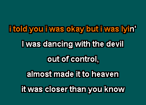 i told you i was okay but i was lyin'
l was dancing with the devil
out of control,

almost made it to heaven

it was closer than you know