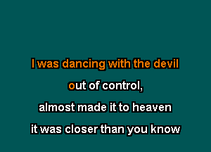 l was dancing with the devil
out of control,

almost made it to heaven

it was closer than you know