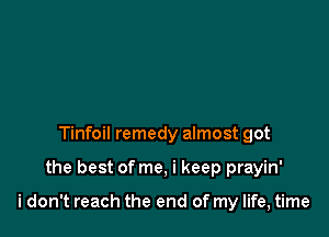 Tinfoil remedy almost got

the best of me, i keep prayin'

i don't reach the end of my life, time